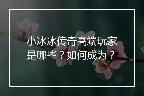 小冰冰传奇高端玩家是哪些？如何成为？