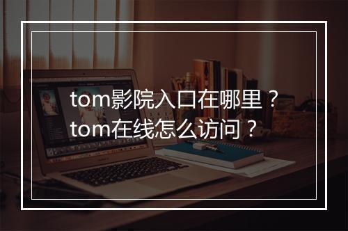 tom影院入口在哪里？tom在线怎么访问？