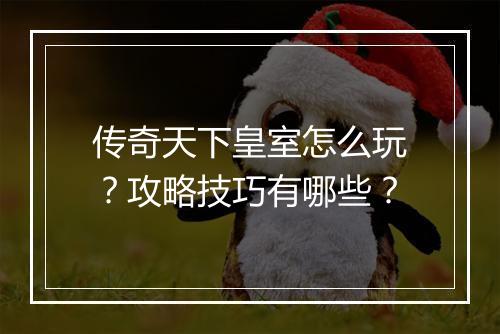 传奇天下皇室怎么玩？攻略技巧有哪些？