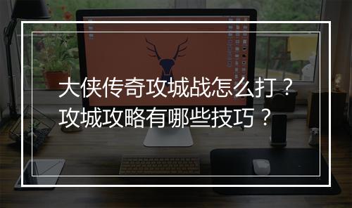 大侠传奇攻城战怎么打？攻城攻略有哪些技巧？