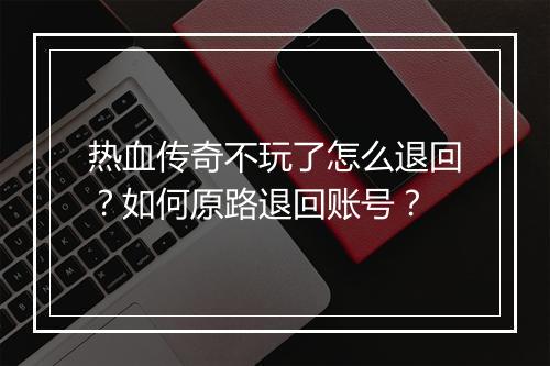热血传奇不玩了怎么退回？如何原路退回账号？