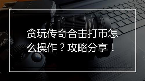 贪玩传奇合击打币怎么操作？攻略分享！
