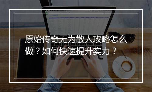 原始传奇无为散人攻略怎么做？如何快速提升实力？