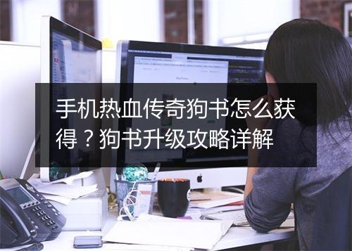 手机热血传奇狗书怎么获得？狗书升级攻略详解