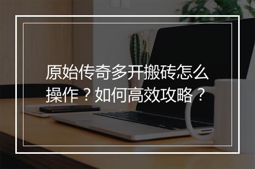 原始传奇多开搬砖怎么操作？如何高效攻略？