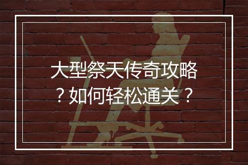 大型祭天传奇攻略？如何轻松通关？