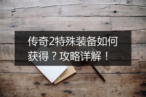 传奇2特殊装备如何获得？攻略详解！