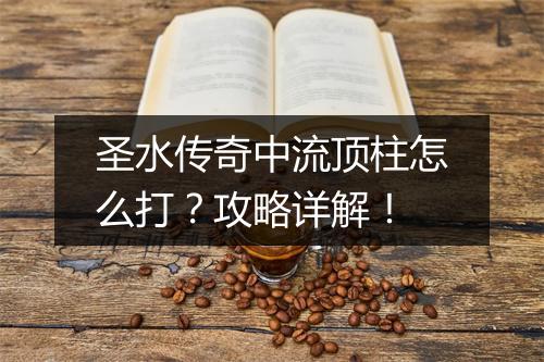 圣水传奇中流顶柱怎么打？攻略详解！