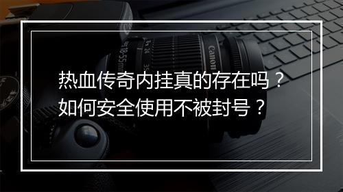热血传奇内挂真的存在吗？如何安全使用不被封号？