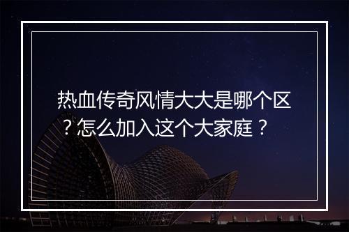 热血传奇风情大大是哪个区？怎么加入这个大家庭？