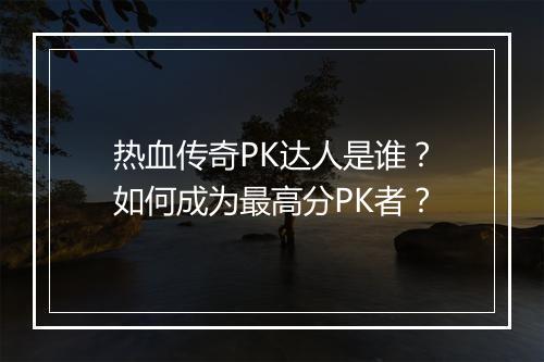 热血传奇PK达人是谁？如何成为最高分PK者？