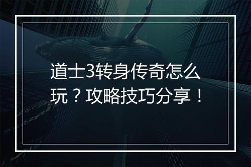 道士3转身传奇怎么玩？攻略技巧分享！