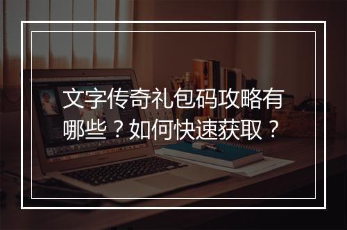文字传奇礼包码攻略有哪些？如何快速获取？