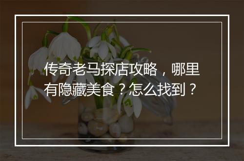 传奇老马探店攻略，哪里有隐藏美食？怎么找到？