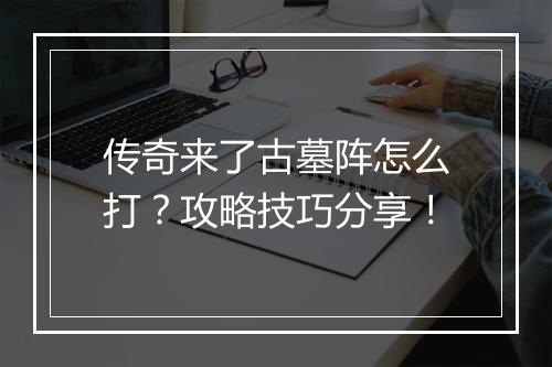 传奇来了古墓阵怎么打？攻略技巧分享！