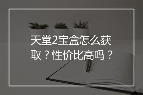 天堂2宝盒怎么获取？性价比高吗？