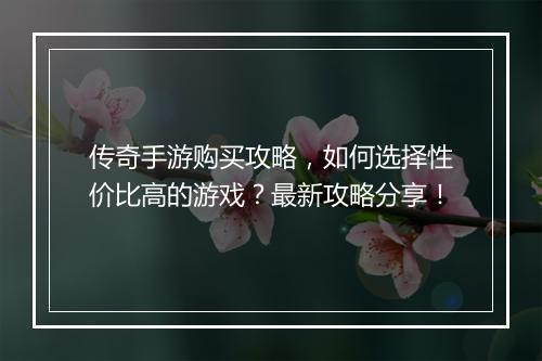 传奇手游购买攻略，如何选择性价比高的游戏？最新攻略分享！
