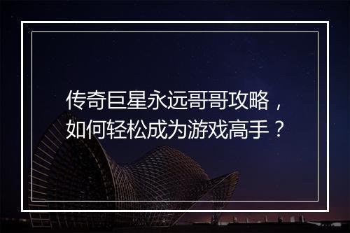 传奇巨星永远哥哥攻略，如何轻松成为游戏高手？