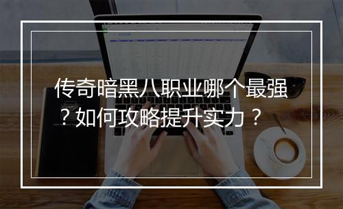 传奇暗黑八职业哪个最强？如何攻略提升实力？