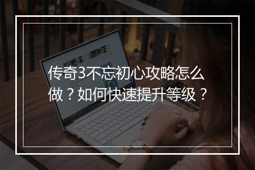 传奇3不忘初心攻略怎么做？如何快速提升等级？