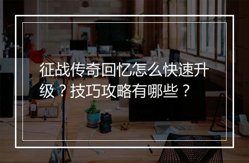 征战传奇回忆怎么快速升级？技巧攻略有哪些？