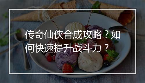 传奇仙侠合成攻略？如何快速提升战斗力？