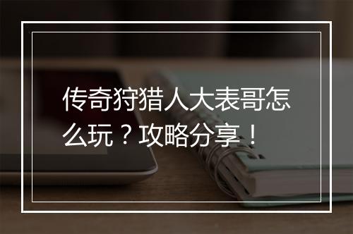 传奇狩猎人大表哥怎么玩？攻略分享！