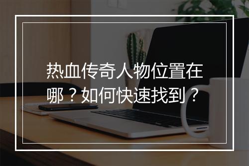 热血传奇人物位置在哪？如何快速找到？