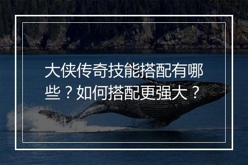 大侠传奇技能搭配有哪些？如何搭配更强大？