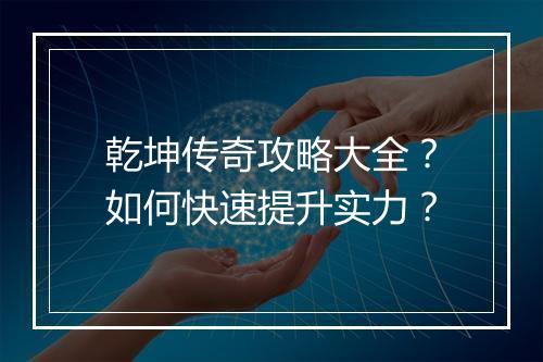 乾坤传奇攻略大全？如何快速提升实力？