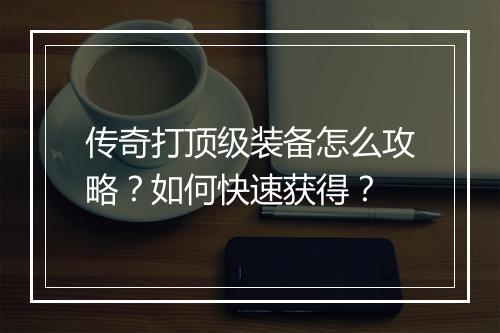 传奇打顶级装备怎么攻略？如何快速获得？