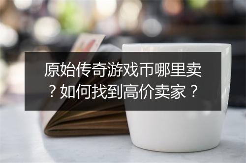 原始传奇游戏币哪里卖？如何找到高价卖家？