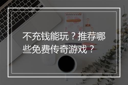不充钱能玩？推荐哪些免费传奇游戏？