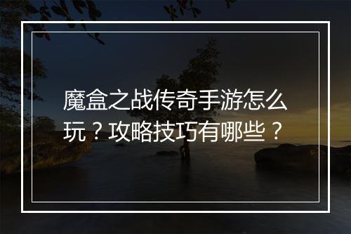 魔盒之战传奇手游怎么玩？攻略技巧有哪些？