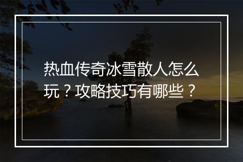 热血传奇冰雪散人怎么玩？攻略技巧有哪些？