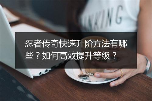 忍者传奇快速升阶方法有哪些？如何高效提升等级？