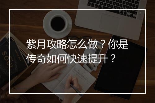 紫月攻略怎么做？你是传奇如何快速提升？