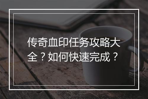 传奇血印任务攻略大全？如何快速完成？