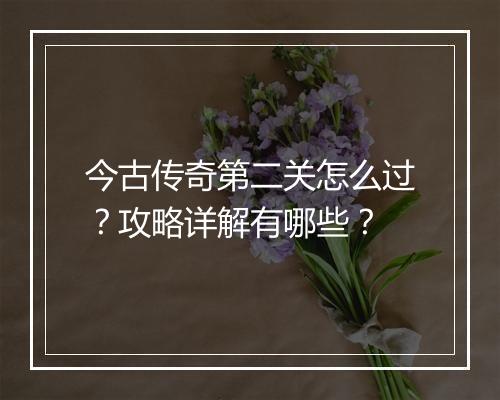 今古传奇第二关怎么过？攻略详解有哪些？