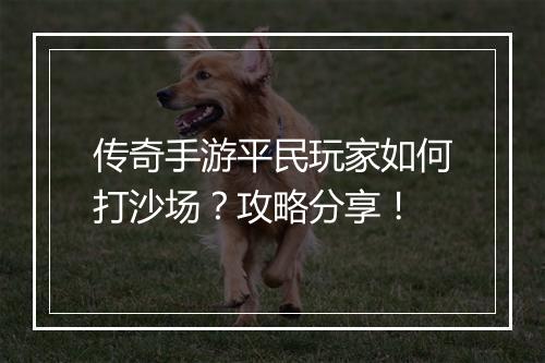传奇手游平民玩家如何打沙场？攻略分享！