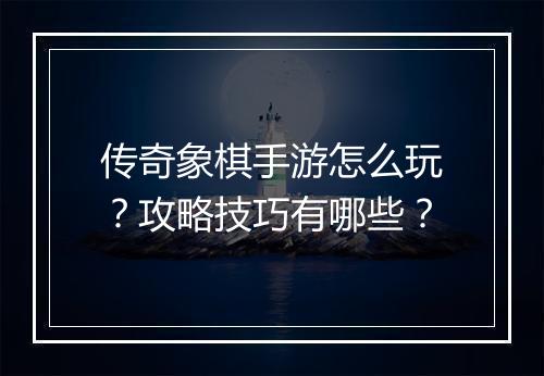 传奇象棋手游怎么玩？攻略技巧有哪些？