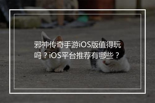 邪神传奇手游iOS版值得玩吗？iOS平台推荐有哪些？