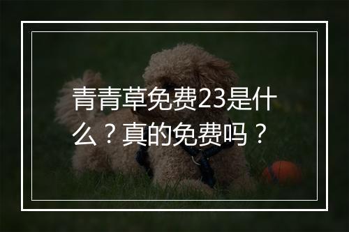 青青草免费23是什么？真的免费吗？