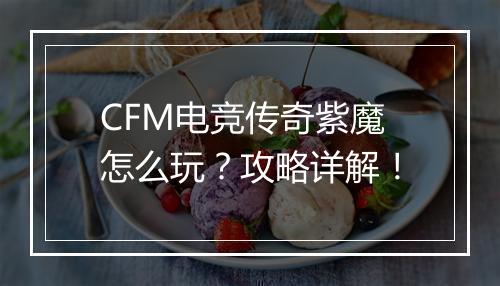 CFM电竞传奇紫魔怎么玩？攻略详解！