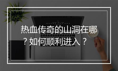 热血传奇的山洞在哪？如何顺利进入？