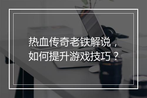 热血传奇老铁解说，如何提升游戏技巧？