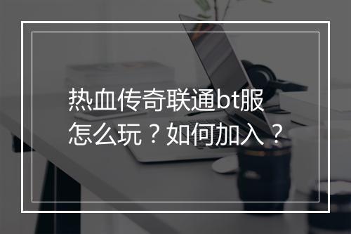 热血传奇联通bt服怎么玩？如何加入？