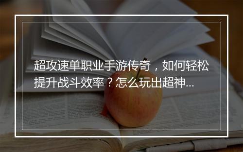 超攻速单职业手游传奇，如何轻松提升战斗效率？怎么玩出超神体验？