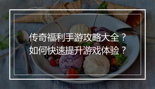 传奇福利手游攻略大全？如何快速提升游戏体验？
