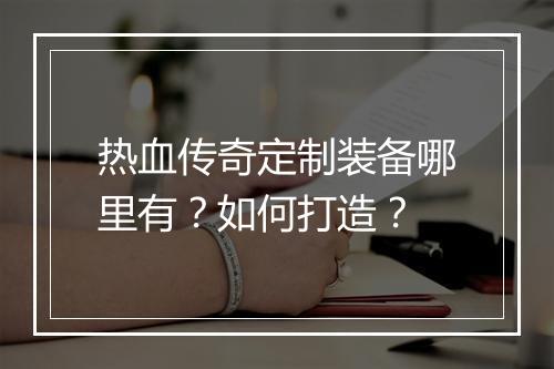 热血传奇定制装备哪里有？如何打造？